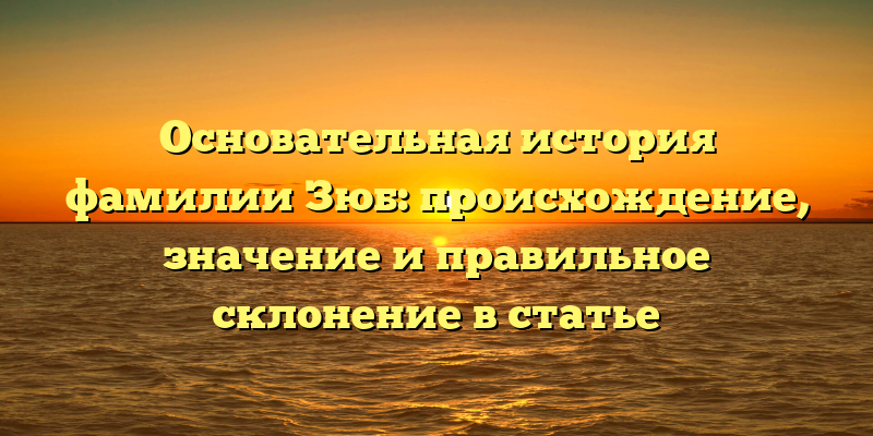 Основательная история фамилии Зюб: происхождение, значение и правильное склонение в статье
