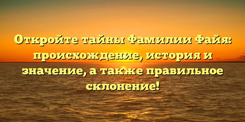 Откройте тайны Фамилии Файя: происхождение, история и значение, а также правильное склонение!