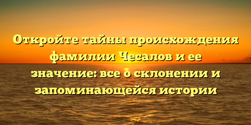 Откройте тайны происхождения фамилии Чесалов и ее значение: все о склонении и запоминающейся истории