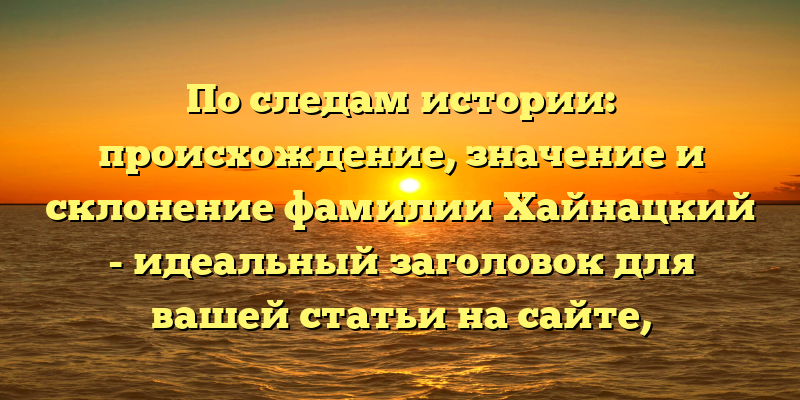 По следам истории: происхождение, значение и склонение фамилии Хайнацкий - идеальный заголовок для вашей статьи на сайте, который привлечет внимание пользователей и повысит позиции вашего контента в поисковой выдаче.