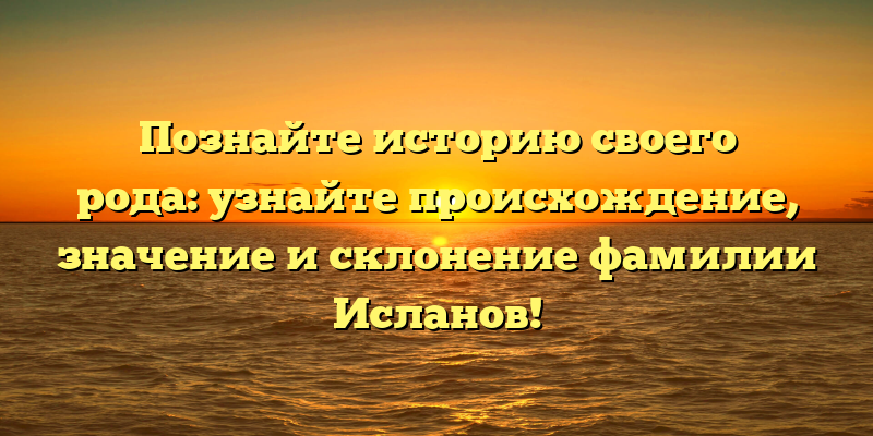 Познайте историю своего рода: узнайте происхождение, значение и склонение фамилии Исланов!