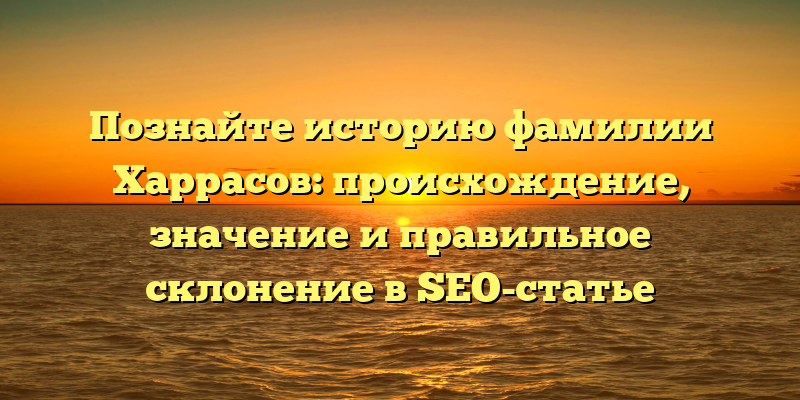 Познайте историю фамилии Харрасов: происхождение, значение и правильное склонение в SEO-статье