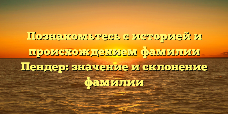 Познакомьтесь с историей и происхождением фамилии Пендер: значение и склонение фамилии
