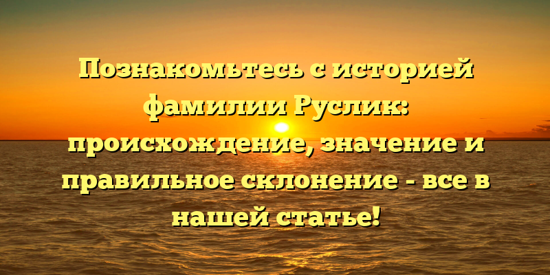 Познакомьтесь с историей фамилии Руслик: происхождение, значение и правильное склонение - все в нашей статье!