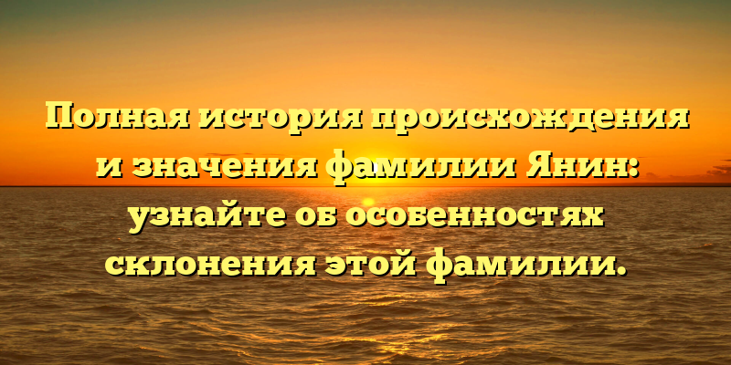 Полная история происхождения и значения фамилии Янин: узнайте об особенностях склонения этой фамилии.