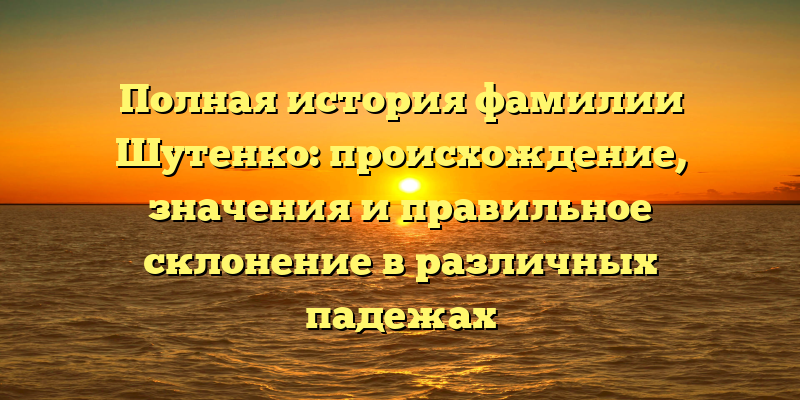 Полная история фамилии Шутенко: происхождение, значения и правильное склонение в различных падежах