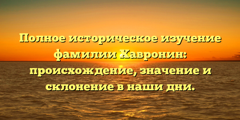 Полное историческое изучение фамилии Хавронин: происхождение, значение и склонение в наши дни.
