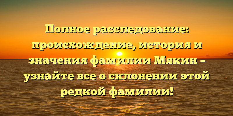 Полное расследование: происхождение, история и значения фамилии Мякин – узнайте все о склонении этой редкой фамилии!
