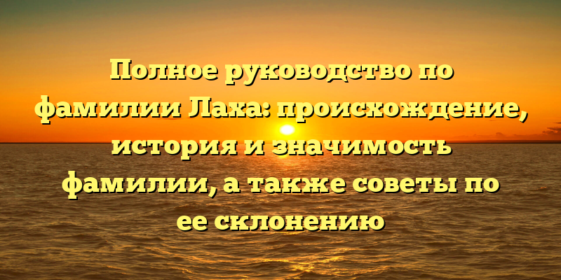 Полное руководство по фамилии Лаха: происхождение, история и значимость фамилии, а также советы по ее склонению