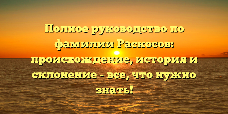 Полное руководство по фамилии Раскосов: происхождение, история и склонение - все, что нужно знать!