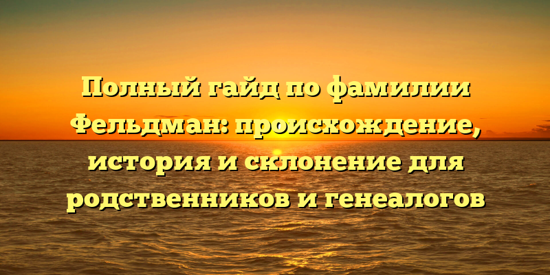 Полный гайд по фамилии Фельдман: происхождение, история и склонение для родственников и генеалогов