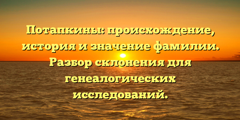 Потапкины: происхождение, история и значение фамилии. Разбор склонения для генеалогических исследований.