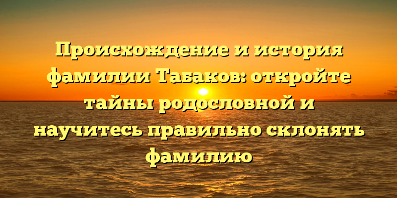 Происхождение и история фамилии Табаков: откройте тайны родословной и научитесь правильно склонять фамилию
