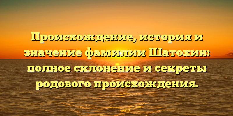 Происхождение, история и значение фамилии Шатохин: полное склонение и секреты родового происхождения.