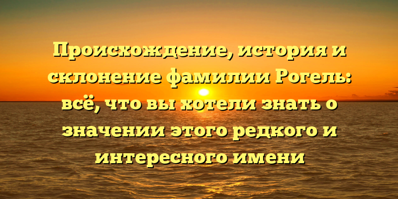 Происхождение, история и склонение фамилии Рогель: всё, что вы хотели знать о значении этого редкого и интересного имени