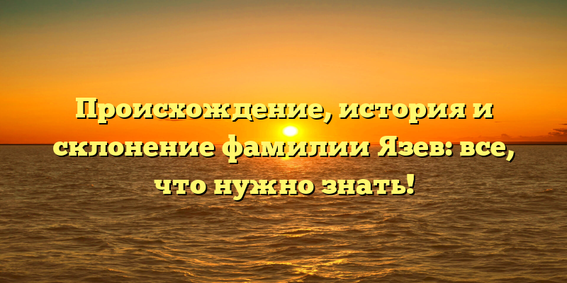 Происхождение, история и склонение фамилии Язев: все, что нужно знать!