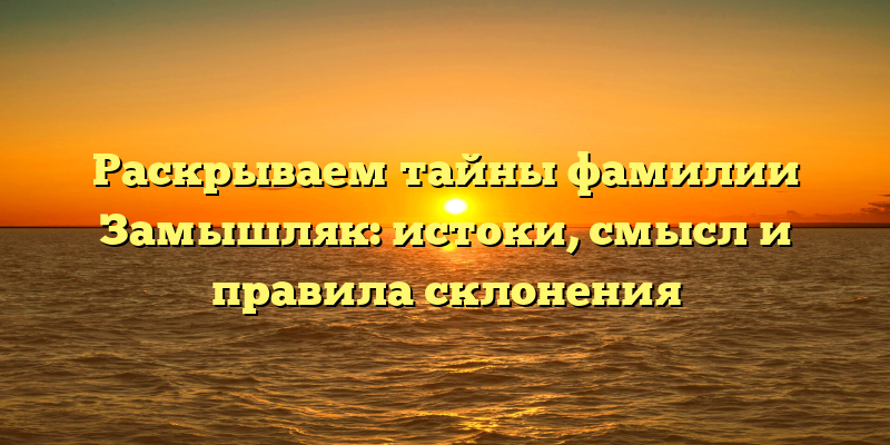 Раскрываем тайны фамилии Замышляк: истоки, смысл и правила склонения