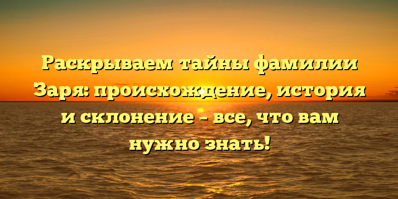 Раскрываем тайны фамилии Заря: происхождение, история и склонение – все, что вам нужно знать!