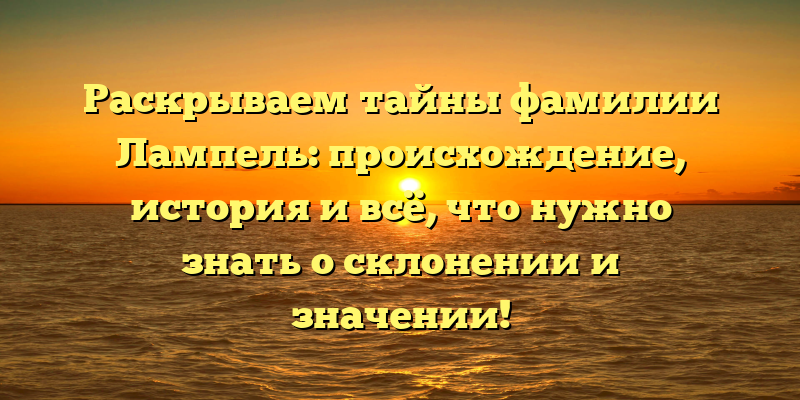 Раскрываем тайны фамилии Лампель: происхождение, история и всё, что нужно знать о склонении и значении!