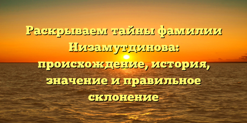 Раскрываем тайны фамилии Низамутдинова: происхождение, история, значение и правильное склонение