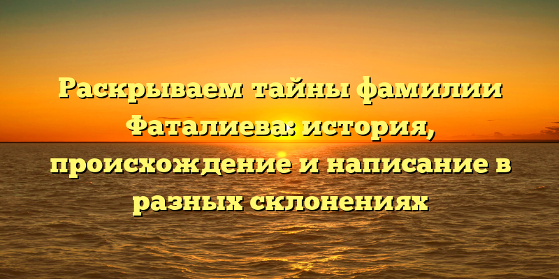 Раскрываем тайны фамилии Фаталиева: история, происхождение и написание в разных склонениях
