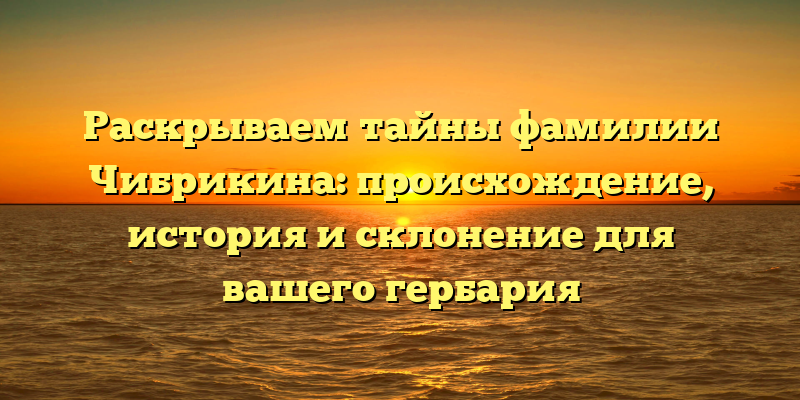 Раскрываем тайны фамилии Чибрикина: происхождение, история и склонение для вашего гербария