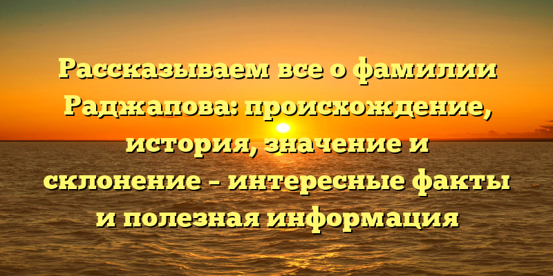 Рассказываем все о фамилии Раджапова: происхождение, история, значение и склонение – интересные факты и полезная информация