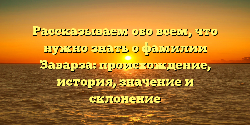 Рассказываем обо всем, что нужно знать о фамилии Заварза: происхождение, история, значение и склонение