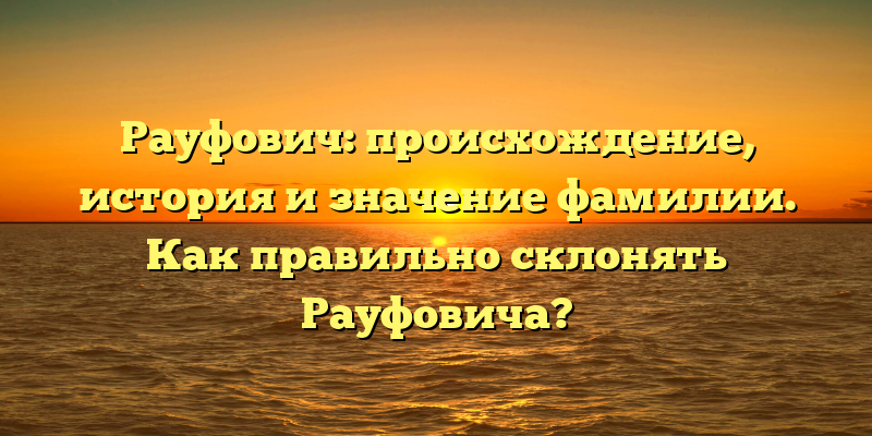 Рауфович: происхождение, история и значение фамилии. Как правильно склонять Рауфовича?