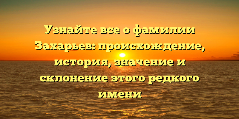 Узнайте все о фамилии Захарьев: происхождение, история, значение и склонение этого редкого имени