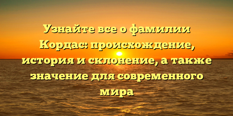 Узнайте все о фамилии Кордас: происхождение, история и склонение, а также значение для современного мира