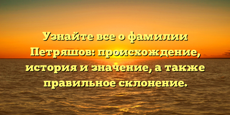 Узнайте все о фамилии Петряшов: происхождение, история и значение, а также правильное склонение.