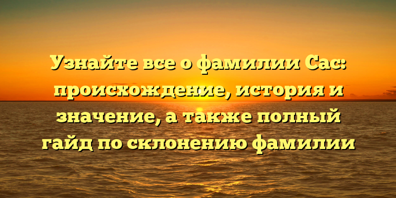 Узнайте все о фамилии Сас: происхождение, история и значение, а также полный гайд по склонению фамилии