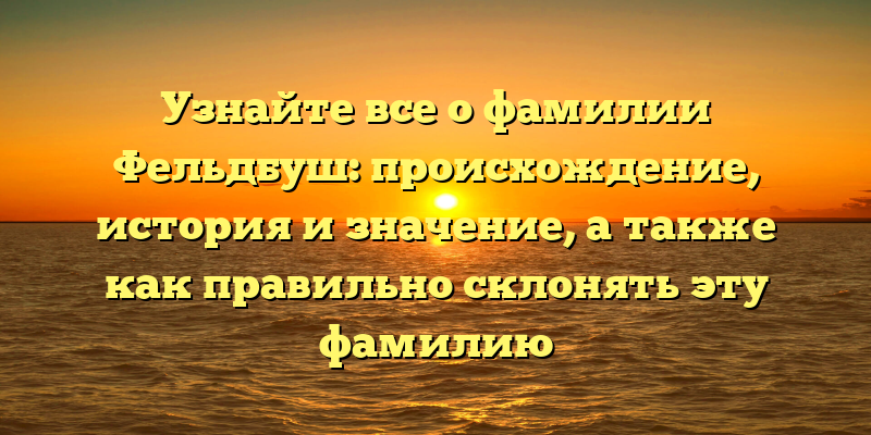 Узнайте все о фамилии Фельдбуш: происхождение, история и значение, а также как правильно склонять эту фамилию