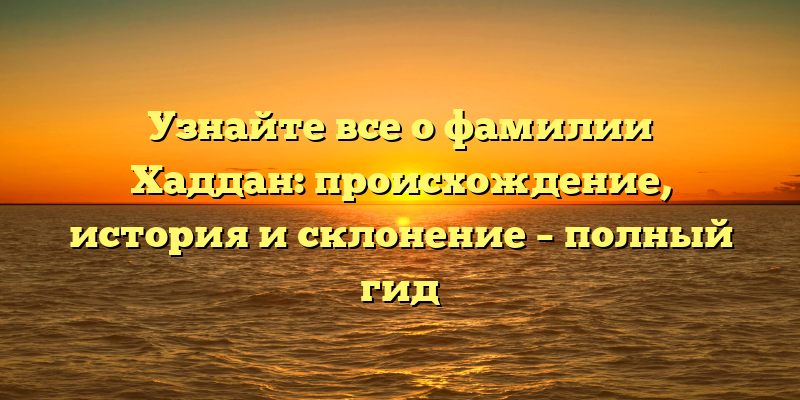 Узнайте все о фамилии Хаддан: происхождение, история и склонение – полный гид