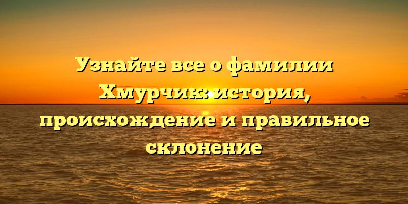 Узнайте все о фамилии Хмурчик: история, происхождение и правильное склонение