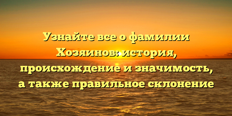 Узнайте все о фамилии Хозяинов: история, происхождение и значимость, а также правильное склонение