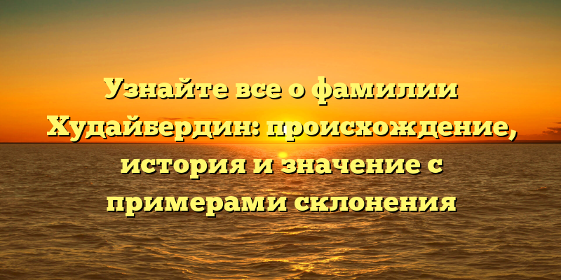 Узнайте все о фамилии Худайбердин: происхождение, история и значение с примерами склонения