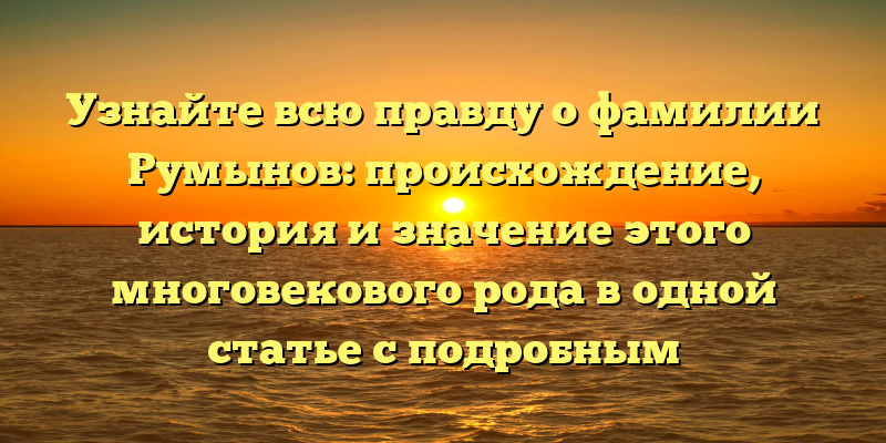 Узнайте всю правду о фамилии Румынов: происхождение, история и значение этого многовекового рода в одной статье с подробным склонением