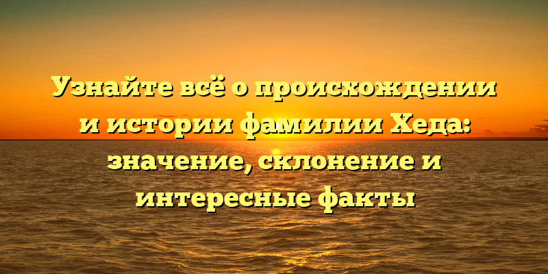 Узнайте всё о происхождении и истории фамилии Хеда: значение, склонение и интересные факты