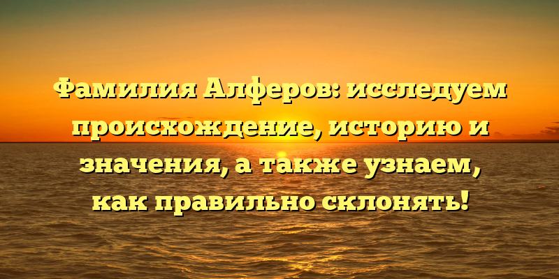 Фамилия Алферов: исследуем происхождение, историю и значения, а также узнаем, как правильно склонять!