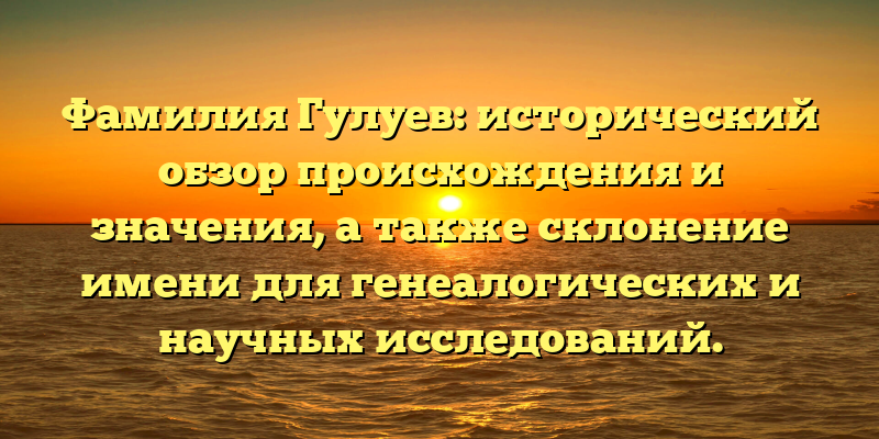Фамилия Гулуев: исторический обзор происхождения и значения, а также склонение имени для генеалогических и научных исследований.
