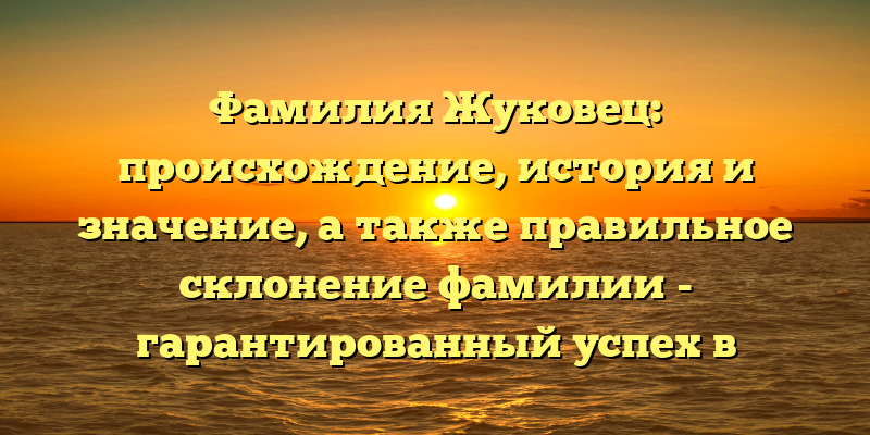 Фамилия Жуковец: происхождение, история и значение, а также правильное склонение фамилии - гарантированный успех в поисковой выдаче!