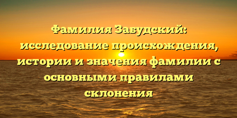 Фамилия Забудский: исследование происхождения, истории и значения фамилии с основными правилами склонения