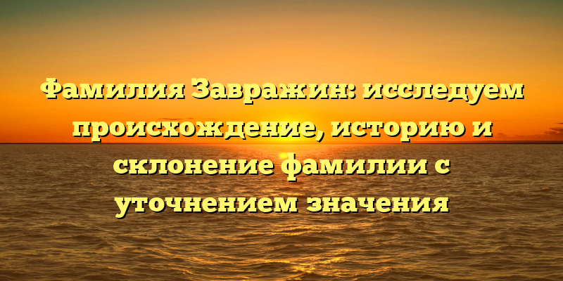 Фамилия Завражин: исследуем происхождение, историю и склонение фамилии с уточнением значения