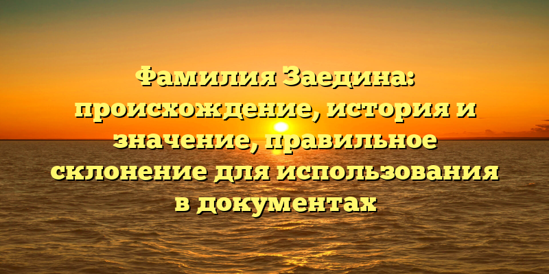 Фамилия Заедина: происхождение, история и значение, правильное склонение для использования в документах