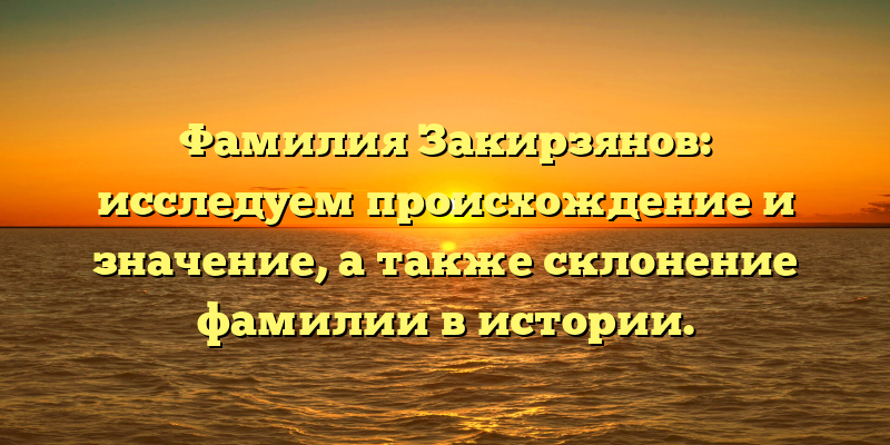 Фамилия Закирзянов: исследуем происхождение и значение, а также склонение фамилии в истории.