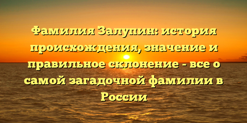 Фамилия Залупин: история происхождения, значение и правильное склонение - все о самой загадочной фамилии в России