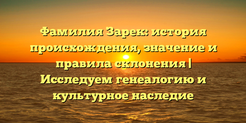 Фамилия Зарек: история происхождения, значение и правила склонения | Исследуем генеалогию и культурное наследие