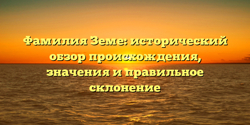 Фамилия Земе: исторический обзор происхождения, значения и правильное склонение